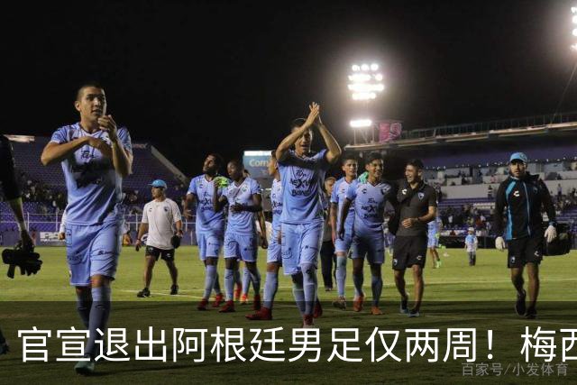 官宣退出阿根廷男足仅两周！梅西新决定，重返国家队，时间确认